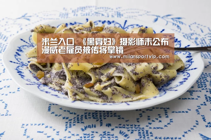 米兰入口_《黑寡妇》摄影师未公布漫威老雇员被传将掌镜(图2) 米兰官网