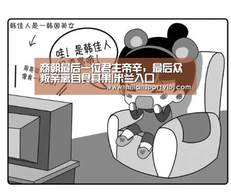 商朝最后一位君主帝辛,最后众叛亲离自食其果|米兰入口(图1) 米兰平台